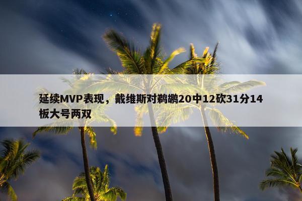 延续MVP表现，戴维斯对鹈鹕20中12砍31分14板大号两双