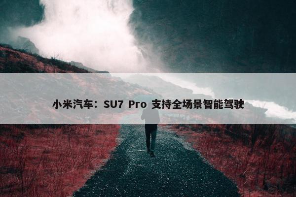 小米汽车：SU7 Pro 支持全场景智能驾驶