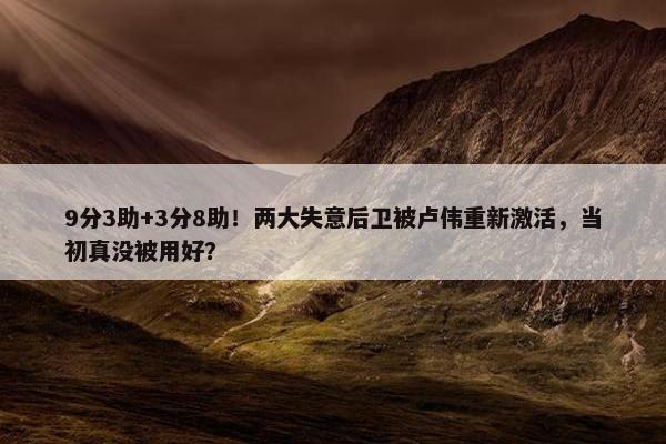 9分3助+3分8助！两大失意后卫被卢伟重新激活，当初真没被用好？