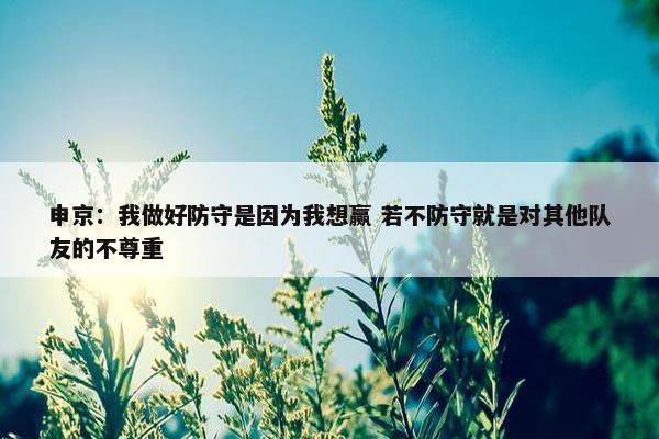 申京：我做好防守是因为我想赢 若不防守就是对其他队友的不尊重