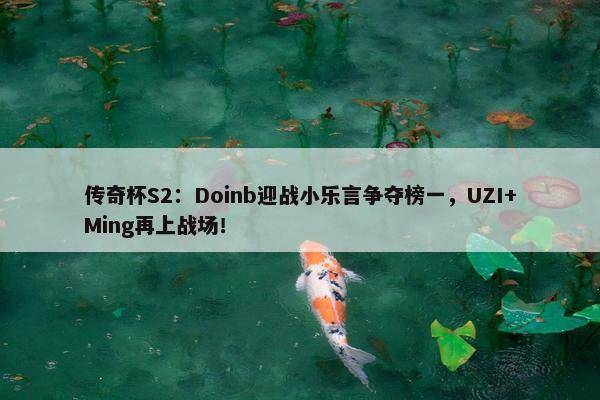 传奇杯S2：Doinb迎战小乐言争夺榜一，UZI+Ming再上战场！