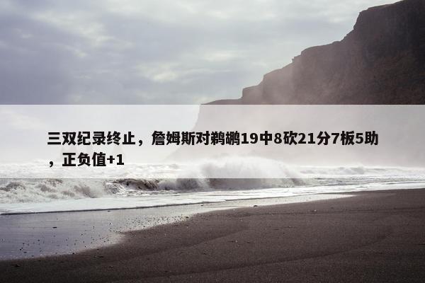 三双纪录终止，詹姆斯对鹈鹕19中8砍21分7板5助，正负值+1