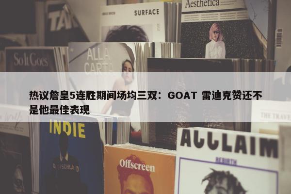 热议詹皇5连胜期间场均三双：GOAT 雷迪克赞还不是他最佳表现