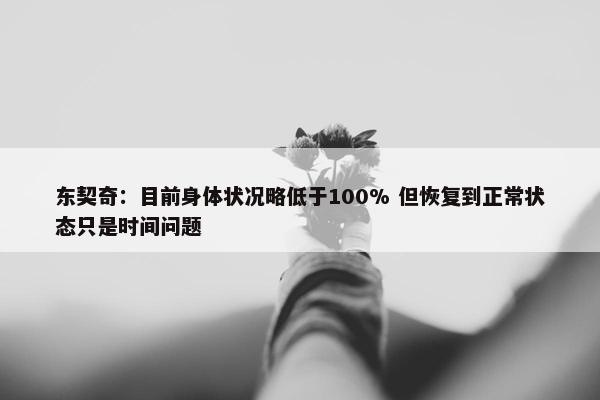 东契奇：目前身体状况略低于100% 但恢复到正常状态只是时间问题