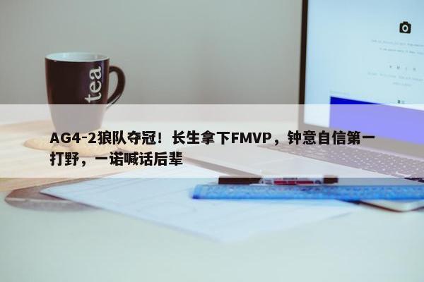 AG4-2狼队夺冠！长生拿下FMVP，钟意自信第一打野，一诺喊话后辈