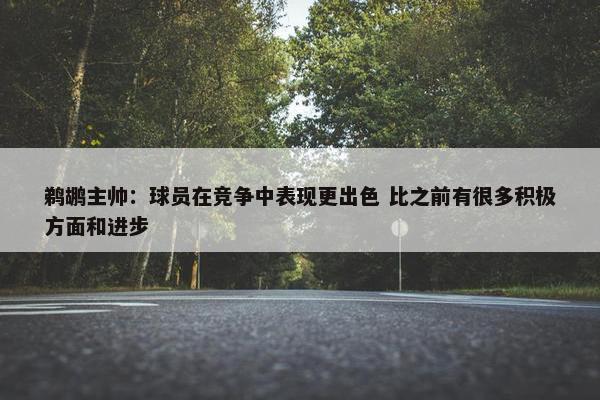 鹈鹕主帅：球员在竞争中表现更出色 比之前有很多积极方面和进步