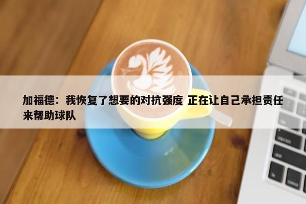 加福德：我恢复了想要的对抗强度 正在让自己承担责任来帮助球队