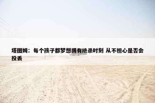 塔图姆：每个孩子都梦想拥有绝杀时刻 从不担心是否会投丢