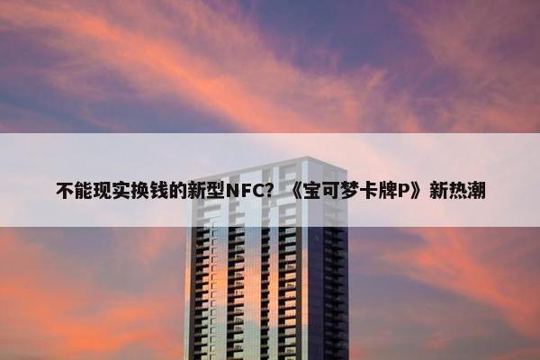 不能现实换钱的新型NFC？《宝可梦卡牌P》新热潮