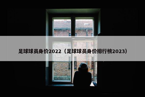 足球球员身价2022（足球球员身价排行榜2023）