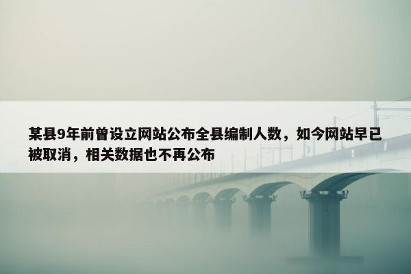 某县9年前曾设立网站公布全县编制人数，如今网站早已被取消，相关数据也不再公布