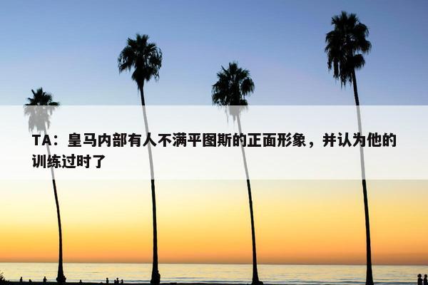 TA：皇马内部有人不满平图斯的正面形象，并认为他的训练过时了