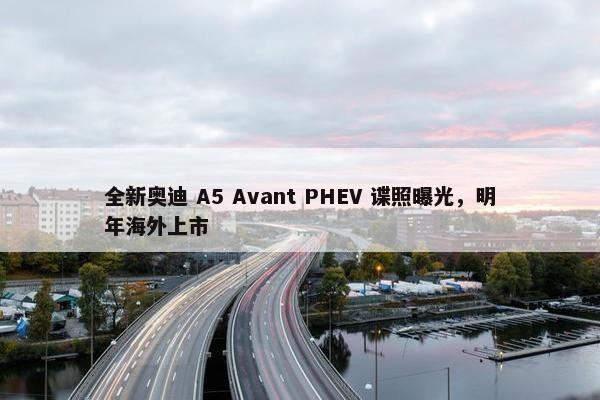 全新奥迪 A5 Avant PHEV 谍照曝光，明年海外上市