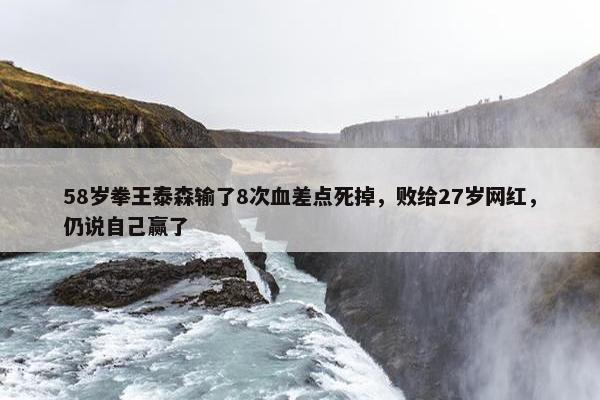 58岁拳王泰森输了8次血差点死掉，败给27岁网红，仍说自己赢了