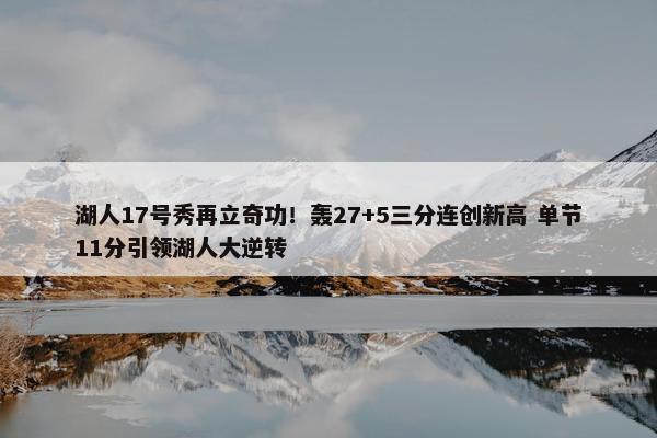 湖人17号秀再立奇功！轰27+5三分连创新高 单节11分引领湖人大逆转