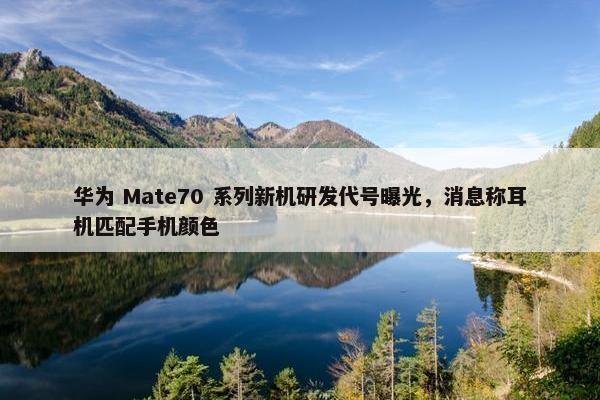 华为 Mate70 系列新机研发代号曝光，消息称耳机匹配手机颜色