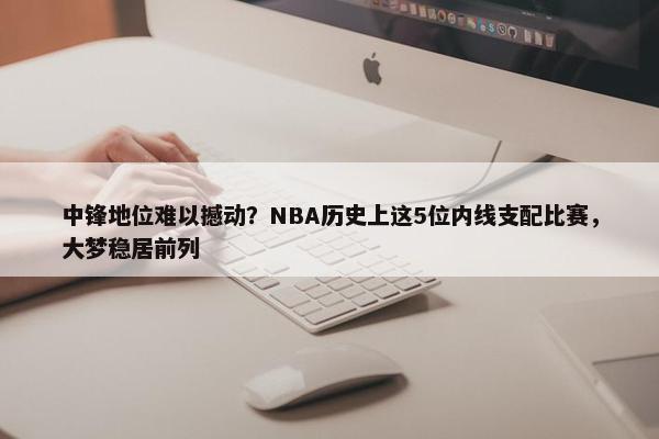 中锋地位难以撼动？NBA历史上这5位内线支配比赛，大梦稳居前列