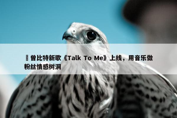 ​曾比特新歌《Talk To Me》上线，用音乐做粉丝情感树洞