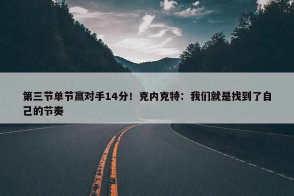 第三节单节赢对手14分！克内克特：我们就是找到了自己的节奏