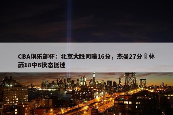 CBA俱乐部杯：北京大胜同曦16分，杰曼27分 林葳18中6状态低迷