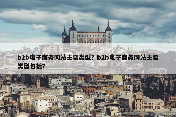 b2b电子商务网站主要类型？b2b电子商务网站主要类型包括？