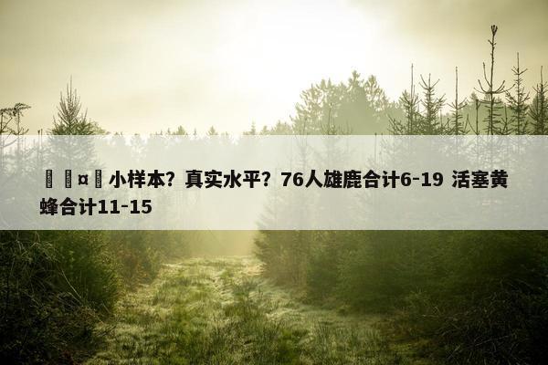 🤫小样本？真实水平？76人雄鹿合计6-19 活塞黄蜂合计11-15