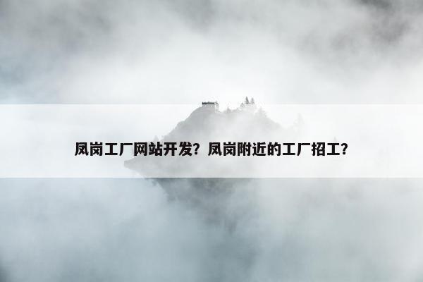 凤岗工厂网站开发？凤岗附近的工厂招工？