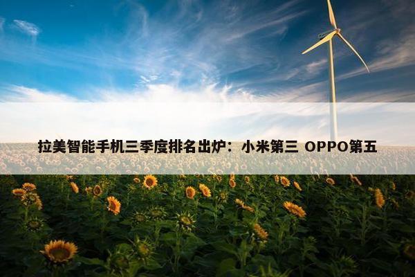 拉美智能手机三季度排名出炉：小米第三 OPPO第五