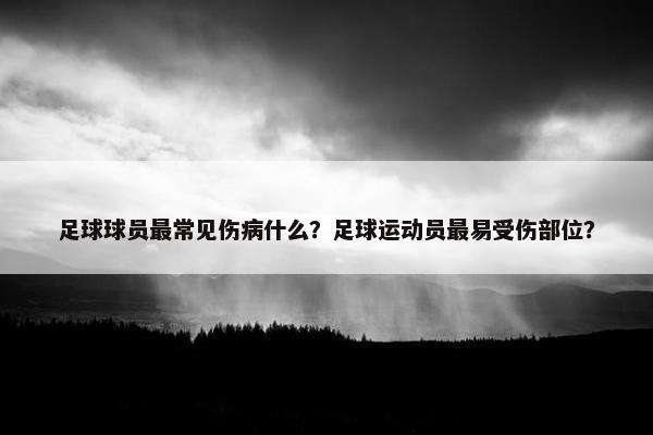 足球球员最常见伤病什么？足球运动员最易受伤部位？