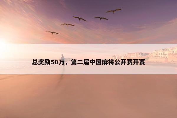 总奖励50万，第二届中国麻将公开赛开赛