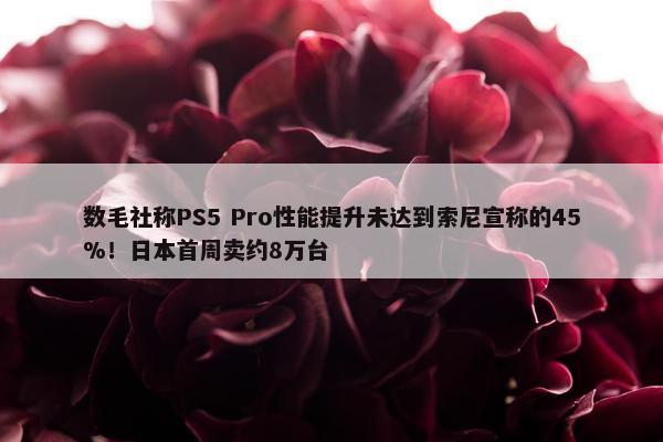 数毛社称PS5 Pro性能提升未达到索尼宣称的45%！日本首周卖约8万台