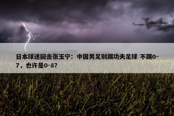 日本球迷回击张玉宁：中国男足别踢功夫足球 不踢0-7，也许是0-8？