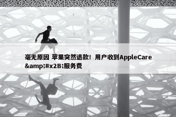 毫无原因 苹果突然退款！用户收到AppleCare&#x2B;服务费