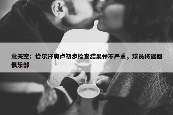 意天空：恰尔汗奥卢初步检查结果并不严重，球员将返回俱乐部