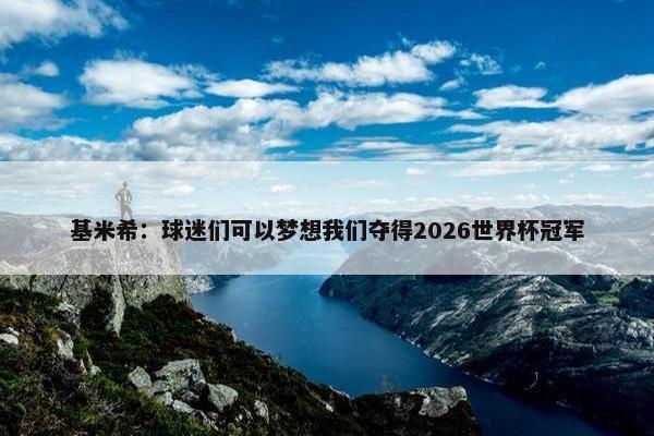 基米希：球迷们可以梦想我们夺得2026世界杯冠军