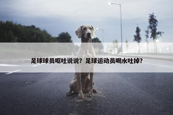 足球球员呕吐说说？足球运动员喝水吐掉？