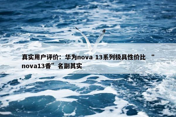 真实用户评价：华为nova 13系列极具性价比 “nova13香”名副其实