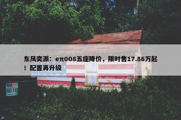 东风奕派：eπ008五座降价，限时售17.86万起！配置再升级