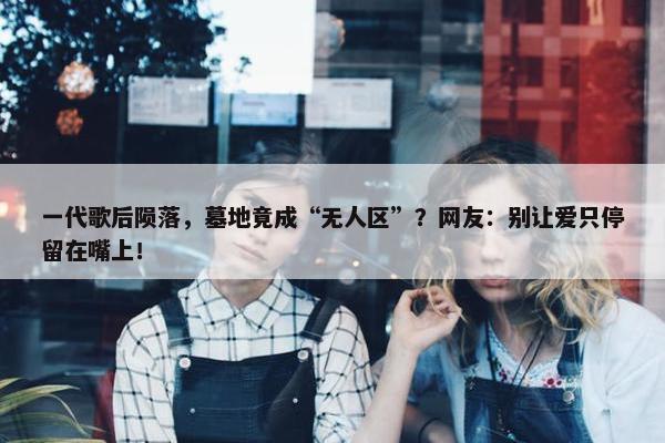 一代歌后陨落，墓地竟成“无人区”？网友：别让爱只停留在嘴上！