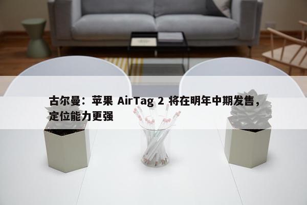 古尔曼：苹果 AirTag 2 将在明年中期发售，定位能力更强