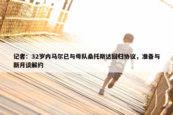 记者：32岁内马尔已与母队桑托斯达回归协议，准备与新月谈解约