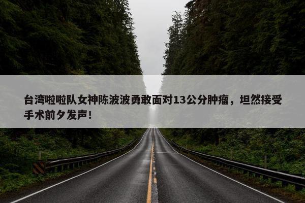 台湾啦啦队女神陈波波勇敢面对13公分肿瘤，坦然接受手术前夕发声！