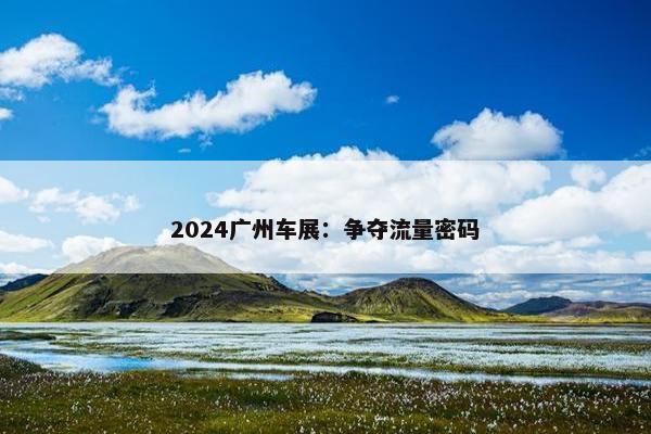 2024广州车展：争夺流量密码