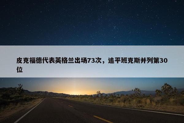 皮克福德代表英格兰出场73次，追平班克斯并列第30位