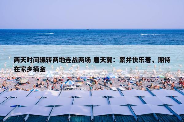 两天时间辗转两地连战两场 唐天翼：累并快乐着，期待在家乡摘金