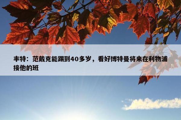 丰特：范戴克能踢到40多岁，看好博特曼将来在利物浦接他的班