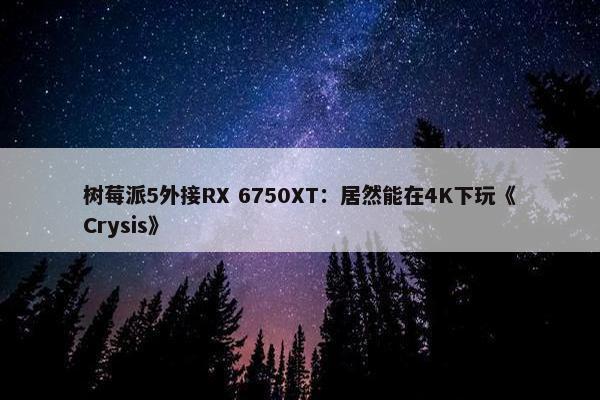 树莓派5外接RX 6750XT：居然能在4K下玩《Crysis》