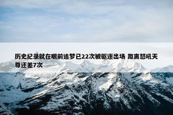 历史纪录就在眼前追梦已22次被驱逐出场 距离怒吼天尊还差7次