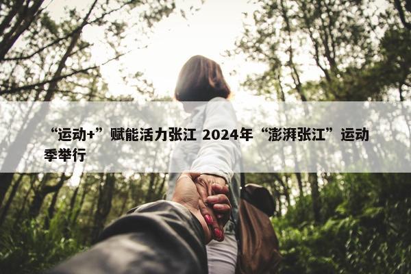 “运动+”赋能活力张江 2024年“澎湃张江”运动季举行