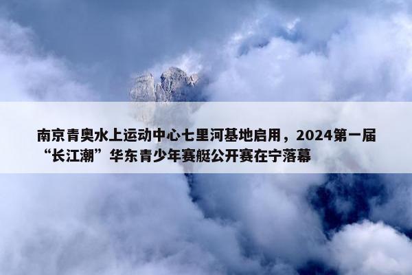 南京青奥水上运动中心七里河基地启用，2024第一届“长江潮”华东青少年赛艇公开赛在宁落幕